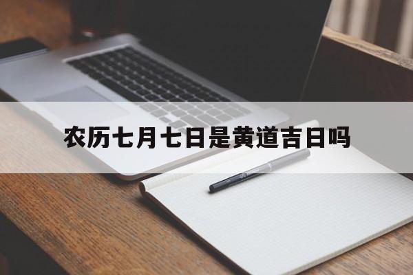 农历七月七日是黄道吉日吗,农历七月七日是黄道吉日吗为什么