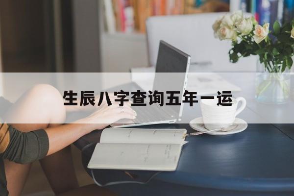 关于生辰八字查询五年一运的信息