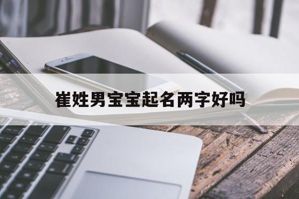 崔姓男宝宝起名两字好吗,崔姓男宝宝起名两字好吗怎么取