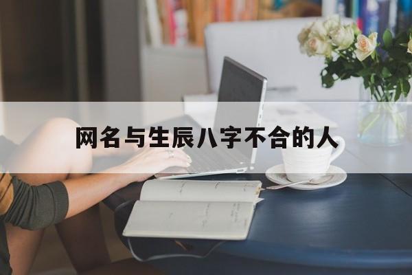 网名与生辰八字不合的人,名字和生辰八字不合有影响吗