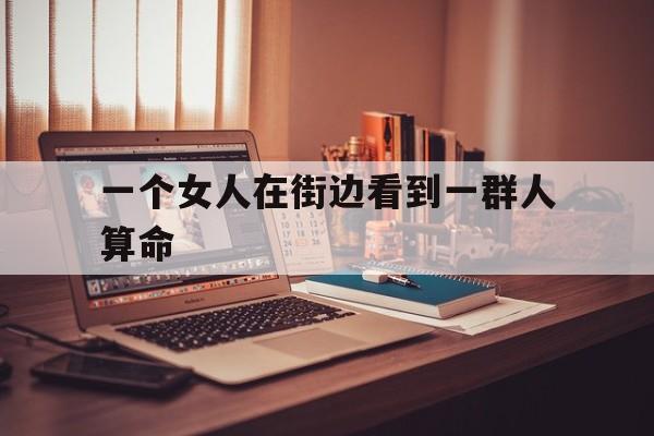 一个女人在街边看到一群人算命,一个女人在街边看到一群人算命好吗