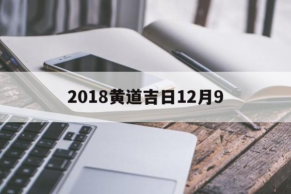 2018黄道吉日12月9,黄历2018年12月黄道吉日查询