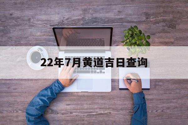 22年7月黄道吉日查询,2022年7月份黄道吉日一览表