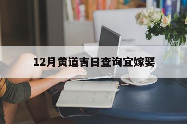 12月黄道吉日查询宜嫁娶,12月黄道吉日2020年表