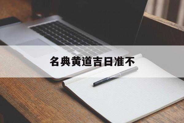 名典黄道吉日准不,黄道吉日名词解释大全