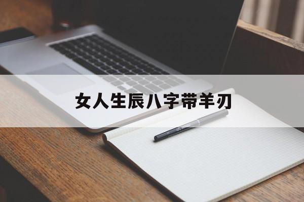 女人生辰八字带羊刃,女人生辰八字带羊刃好吗