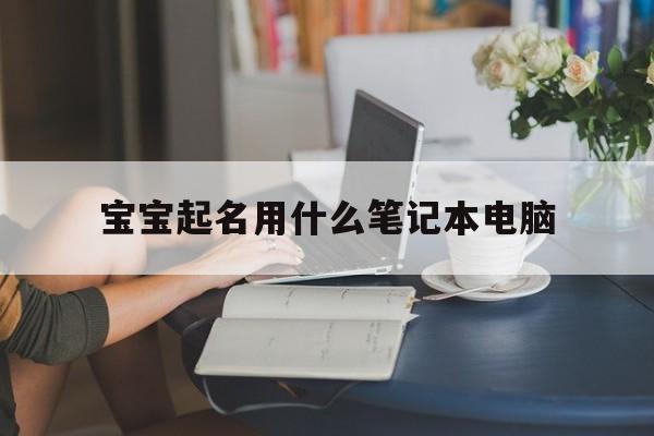 宝宝起名用什么笔记本电脑,一般给宝宝起名用什么字最好