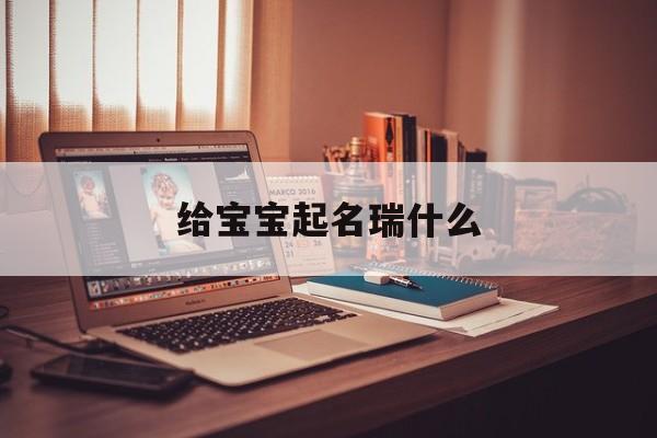 给宝宝起名瑞什么,瑞取名字的意思是什么