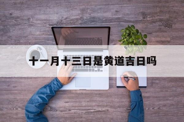 十一月十三日是黄道吉日吗,十一月十三日是黄道吉日吗为什么