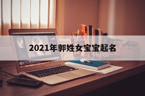 2021年郭姓女宝宝起名,2021年郭姓女孩名字大全