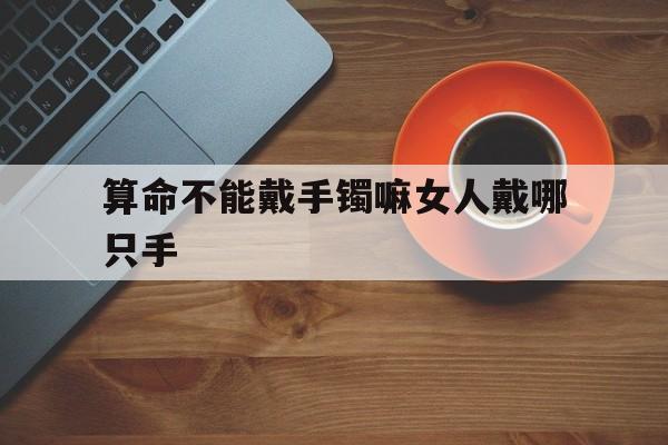 算命不能戴手镯嘛女人戴哪只手,算命不能戴手镯嘛女人戴哪只手比较好