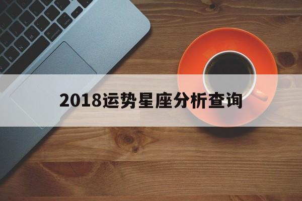 2018运势星座分析查询,2018运势星座分析查询表