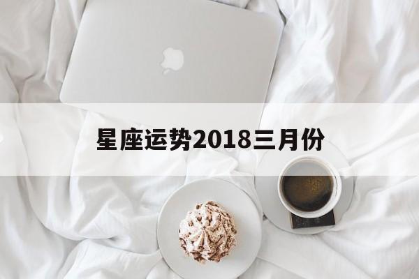 星座运势2018三月份,星座运势三月运势2021