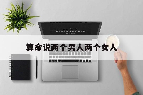 算命说两个男人两个女人,算命说两个男人两个女人什么意思