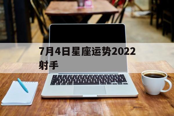 7月4日星座运势2022射手,2021年7月4日12星座运势