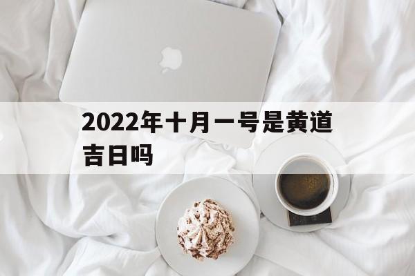 2022年十月一号是黄道吉日吗,2022年十月一号是黄道吉日吗请问