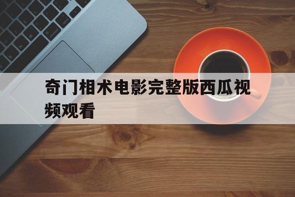 奇门相术电影完整版西瓜视频观看,奇门相术电影完整版西瓜视频观看免费