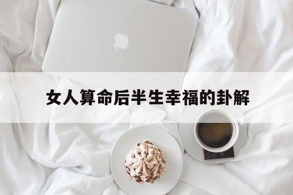 女人算命后半生幸福的卦解的简单介绍