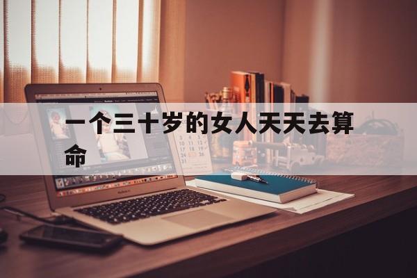 一个三十岁的女人天天去算命,一个三十岁的女人天天去算命好不好