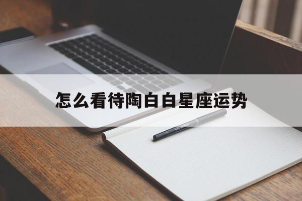 怎么看待陶白白星座运势,陶白白星座分析是什么原理