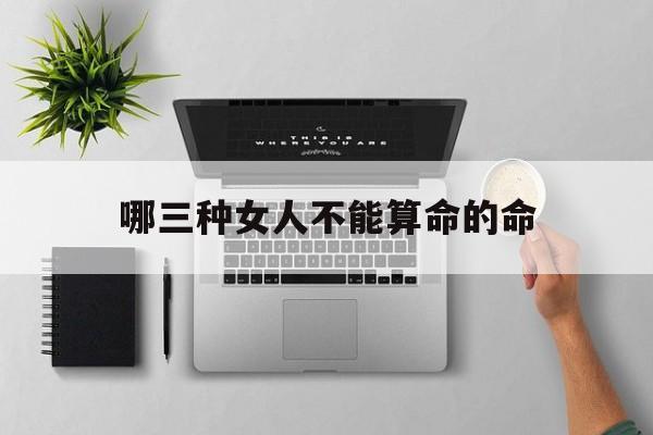 哪三种女人不能算命的命,哪三种女人不能算命的命理