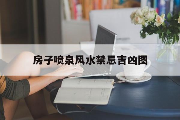 房子喷泉风水禁忌吉凶图,房子喷泉风水禁忌吉凶图解