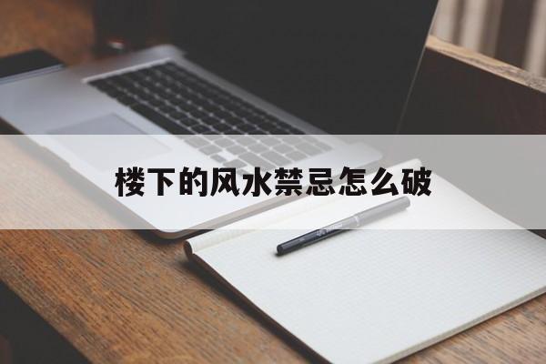 楼下的风水禁忌怎么破,楼下的风水禁忌怎么破解呢