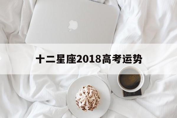 十二星座2018高考运势,播放十二星座2018年的运势