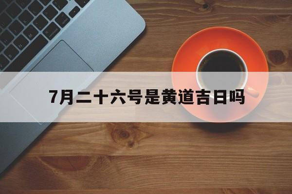 7月二十六号是黄道吉日吗,7月二十六号是黄道吉日吗请问