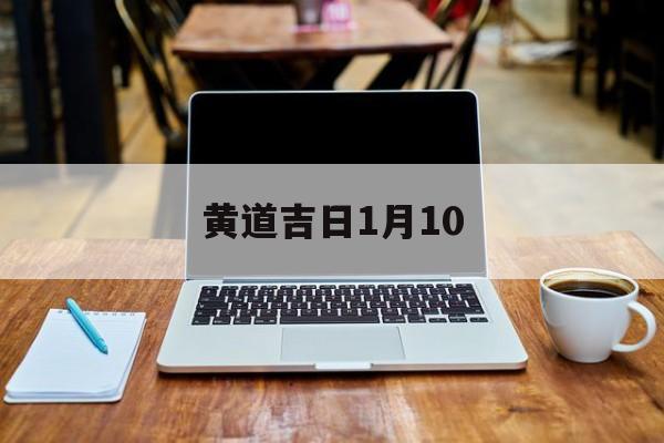 黄道吉日1月10,黄道吉日1月份查询2023