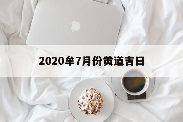 2020牟7月份黄道吉日,黄历2020年七月黄道吉日