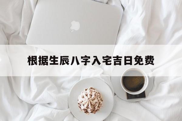根据生辰八字入宅吉日免费,2020年根据生辰八字入宅吉日