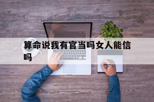 关于算命说我有官当吗女人能信吗的信息