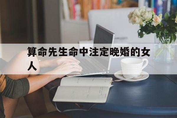 算命先生命中注定晚婚的女人,算命先生命中注定晚婚的女人是谁