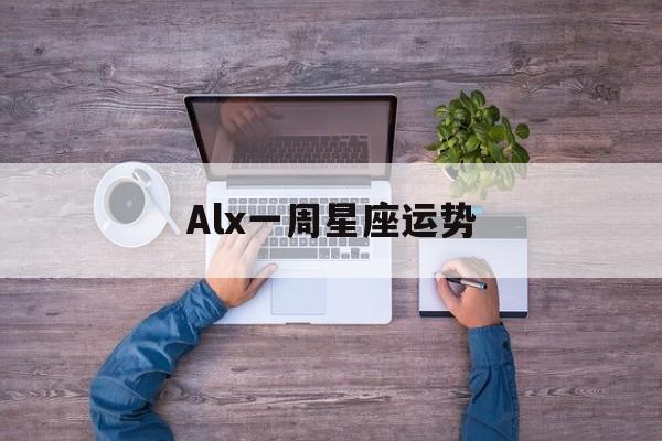 Alx一周星座运势,alex12星座一周运势