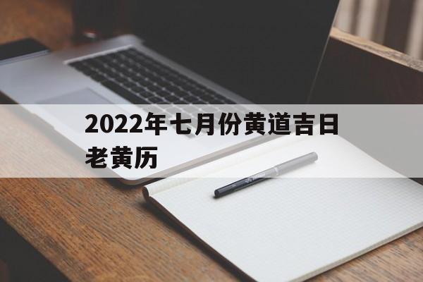 2022年七月份黄道吉日老黄历,2022年七月份黄道吉日老黄历查询