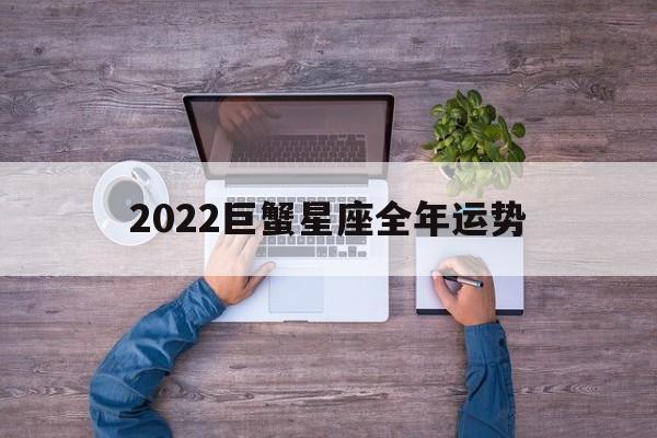 2022巨蟹星座全年运势,2022巨蟹座全年运势详解