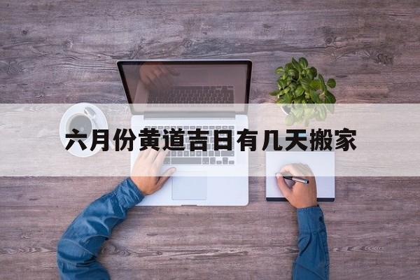 六月份黄道吉日有几天搬家,6月份的黄道吉日查询搬家2020