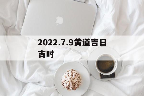 2022.7.9黄道吉日吉时,2022年7月9黄道吉日一览表