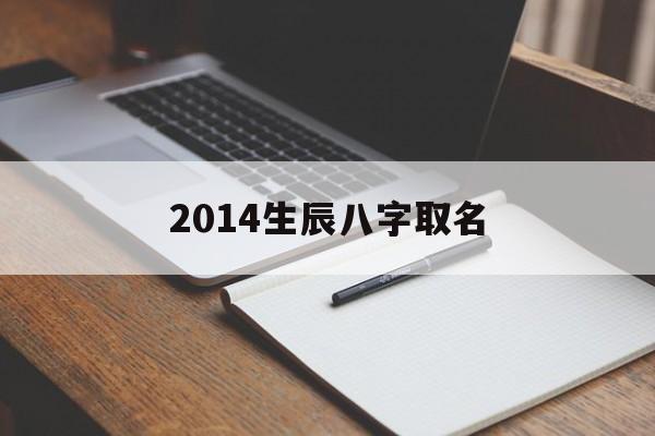 2014生辰八字取名,2014取名字大全生辰八字