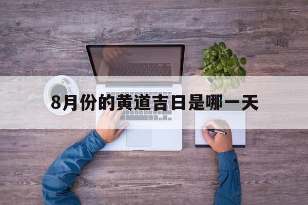 8月份的黄道吉日是哪一天,2021八月份的黄道吉日是哪几天