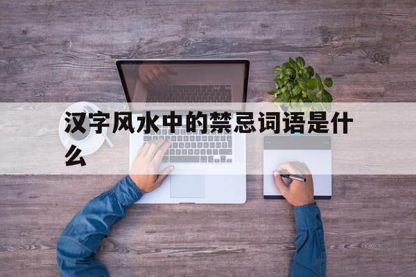 汉字风水中的禁忌词语是什么,汉字风水中的禁忌词语是什么意思