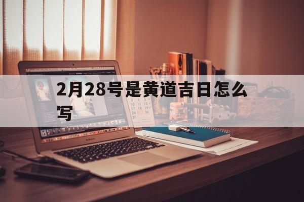 2月28号是黄道吉日怎么写,2021年2月28号是黄道吉日吗?