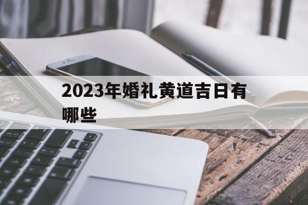 2023年婚礼黄道吉日有哪些,2023年婚礼黄道吉日有哪些呢