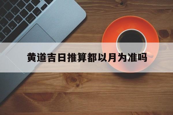 黄道吉日推算都以月为准吗,黄道吉日是按农历还是阳历?