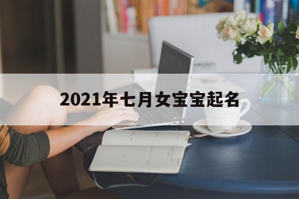 2021年七月女宝宝起名,2021年七月女宝宝起名字