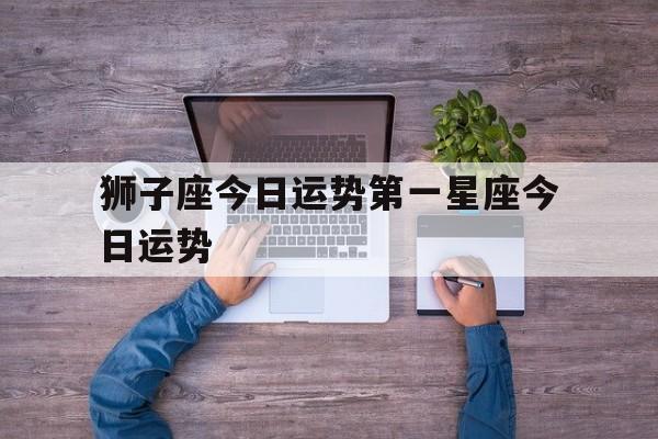 关于狮子座今日运势第一星座今日运势的信息