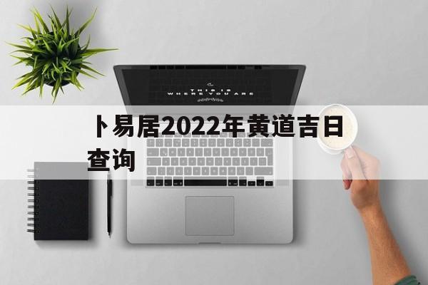 卜易居2022年黄道吉日查询,卜易居黄道吉日查询时辰吉凶查询