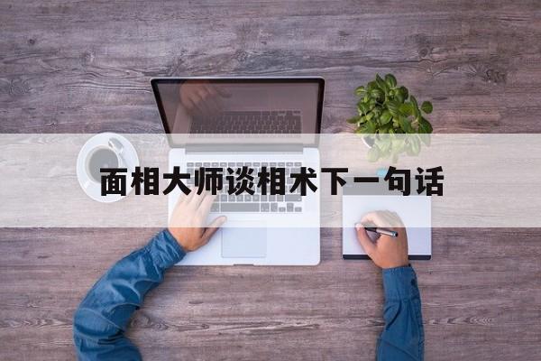 面相大师谈相术下一句话,面相大师谈相术下一句话是什么