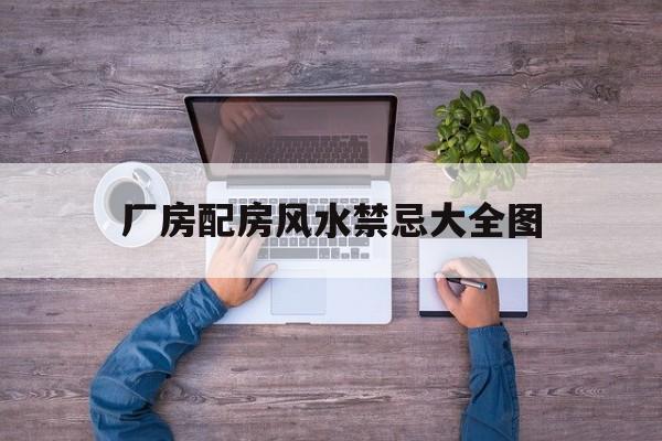 厂房配房风水禁忌大全图,厂房配房风水禁忌大全图解